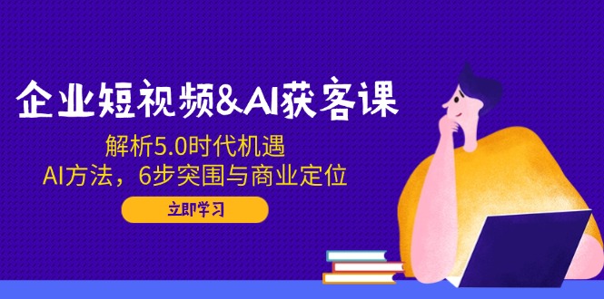 (14193期)企业短视频&AI拓客课:分析5.0发展机遇,AI方式,6步突出重围与商业定位