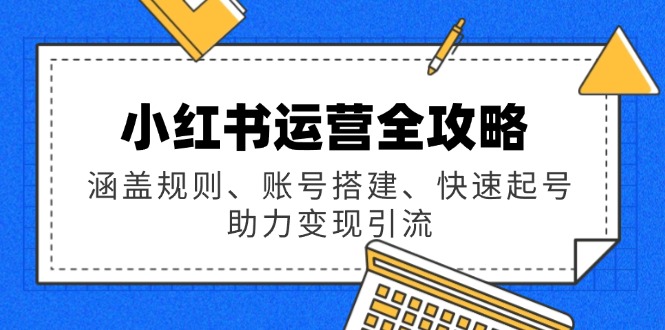 (14196期)小红书运营全攻略:涵盖规则、账号搭建、快速起号,助力变现引流