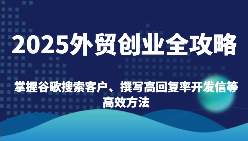 2025出口外贸自主创业攻略大全:把握谷歌搜索引擎顾客、编写高应答率外贸开发信等高效率方式