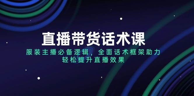直播带货话术课,服装主播必不可少逻辑性,全方位销售话术架构助推,轻轻松松提高直播数据