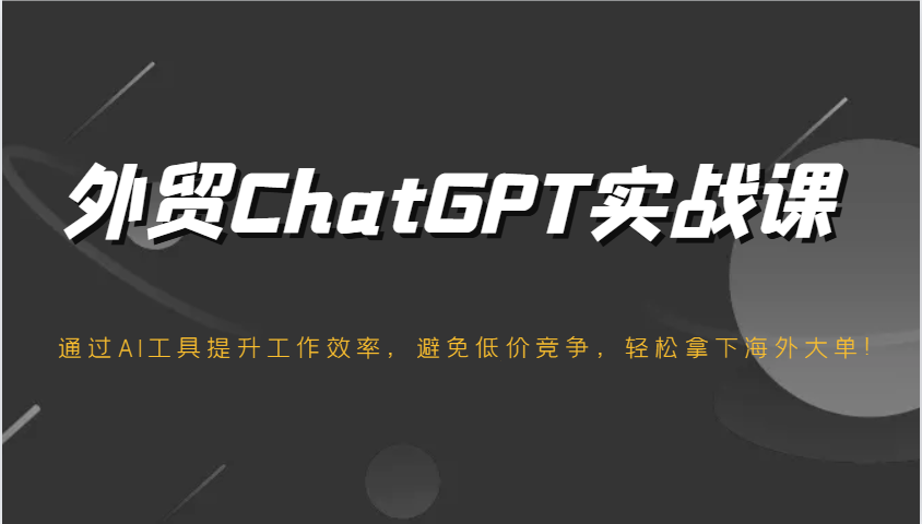 出口外贸ChatGPT实战演练课,根据AI专用工具提高工作效率,防止恶性竞争,轻松拿下国外股票大单!