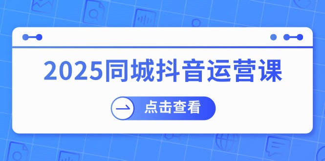 (14286期)2025同城抖音运营课:包含门店赢利,团购价益处,助店家来获得流量