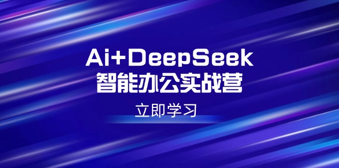 (14291期)Ai DeepSeek在线办公实战营:开启AI创作、设计方案、PPT等高薪职位专业技能