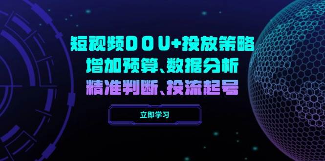 小视频DOU 推广策略,提升费用预算、数据统计分析、精准判断,投流养号