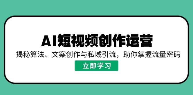 AI视频创作经营,揭密优化算法、文案创作与私域引流,帮助你把握总流量登陆密码