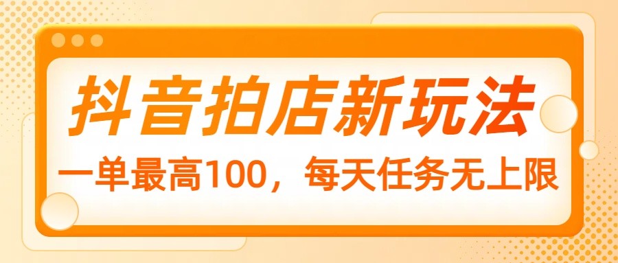抖音拍店新模式,一单最大100,每日每日任务无限制