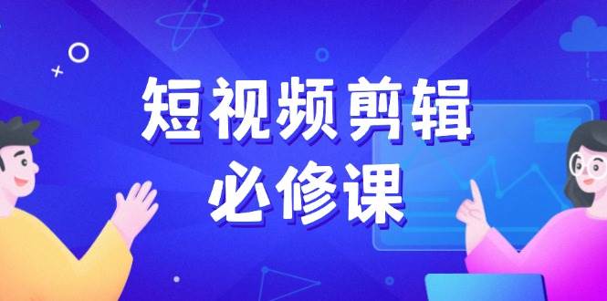 短视频剪辑必修课程,上百万后期剪辑发展秘笈,收集素材、拆片、实例拆卸