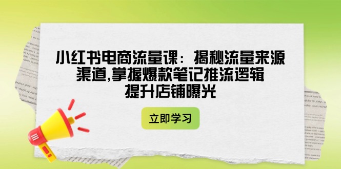 (14318期)小红书电商总流量课:揭密流量渠道方式,把握爆品手记拉流逻辑性,提升店铺曝出