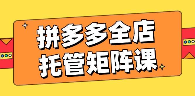 拼多多平台店铺代管引流矩阵课,赢利促销游戏玩法,高效率方案设定,提升店铺经济效益
