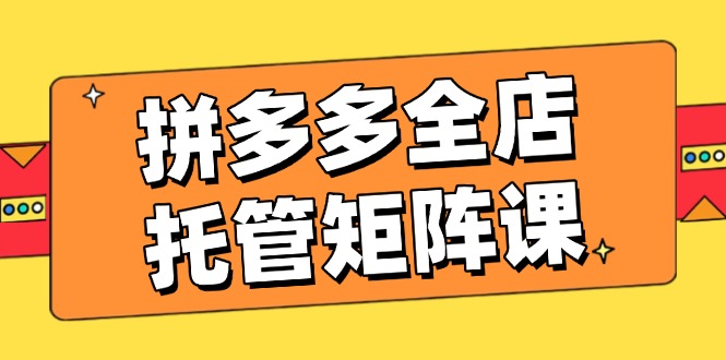 (14328期)拼多多平台店铺代管引流矩阵课,赢利促销游戏玩法,高效率方案设定,提升店铺经济效益