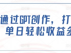 如何通过GPT创作,打造爆文,单日轻松收益多张