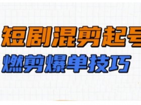 短剧实操教学,短剧混剪起号燃剪爆单技巧