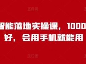 人工智能落地实操课,1000+人说好,会用手机就能用
