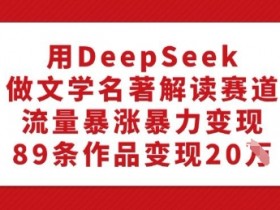用DeepSeek做文学名著解读赛道,流量暴涨暴力变现,89条作品变现20W