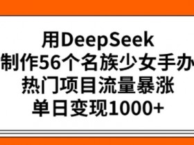 用DeepSeek制作56个名族少女手办,热门项目流量暴涨,单日变现多张