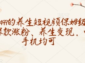 收徒499的养生短视频保姆级教学,爆款涨粉、养生变现,电脑手机均可