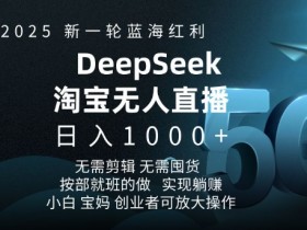 2025新一轮蓝海红利淘宝deepseek独家推出淘宝无人直播5.0躺Z项目,日入多张