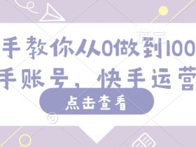 手把手教你从0做到100完粉丝快手账号,快手运营教程