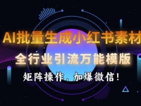 AI批量生成小红书素材,全行业引流万能模版,矩阵操作,加爆微信