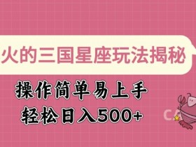 爆火的三国星座玩法揭秘,操作简单易上手,轻松日入多张