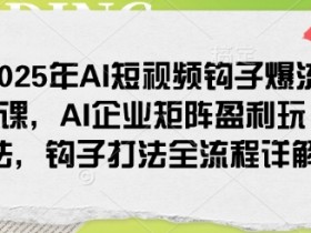 2025年AI短视频钩子爆流课,AI企业矩阵盈利玩法,钩子打法全流程详解