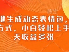Ai一键生成动态表情包,多种变现方式,小白轻松上手,一天收益多张
