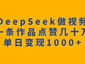用DeepSeek做视频号,一条作品点赞几十万,单日变现1k