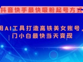 抖音快手最快吸粉起号方式,利用AI工具打造美女账号,入门小白最快当天变现