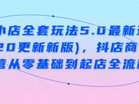 抖音小店全套玩法5.0最新玩法(2月20更新新版),抖店商品卡运营从零基础到起店全流程