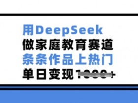 用DeepSeek做家庭教育赛道,条条作品上热门,单日变现多张