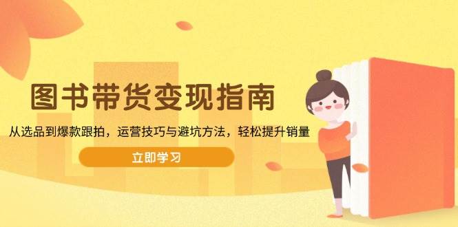 图书带货变现指南，从选品到爆款跟拍，运营技巧与避坑方法，轻松提升销量 -1