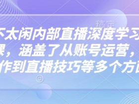 芳芳不太闲内部直播深度学习抖音精品课,涵盖了从账号运营,视频制作到直播技巧等多个方面