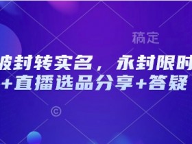 抖音被封转实名,永封限时解封+直播选品分享+答疑