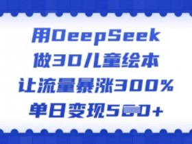 用DeepSeek做3D儿童绘本,让流量暴涨300%,单日变现多张