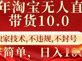 25年淘宝无人直播带货10.0 独家技术,不违规,不封号,操作简单,日入多张【揭秘】