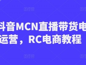 RC抖音MCN直播带货电商运营,RC电商教程