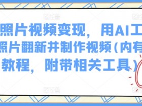 AI老照片视频变现,用AI工具实现老照片翻新并制作视频(内有详细教程,附带相关工具)