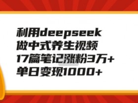 利用deepseek做中式养生视频,17篇笔记涨粉3万+,单日变现1k