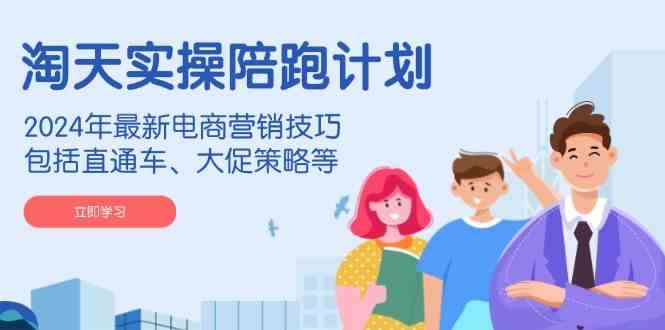 淘天实操陪跑计划，2024年最新电商营销技巧，包括直通车、大促策略等 -1