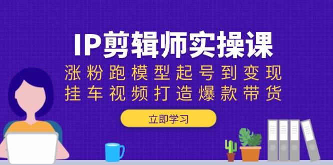 IP剪辑师实操课：涨粉跑模型起号到变现，挂车视频打造爆款带货 -1