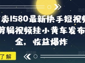 外面卖1580最新快手短视频带货,剪辑视频挂小黄车发布挣佣金,收益爆炸