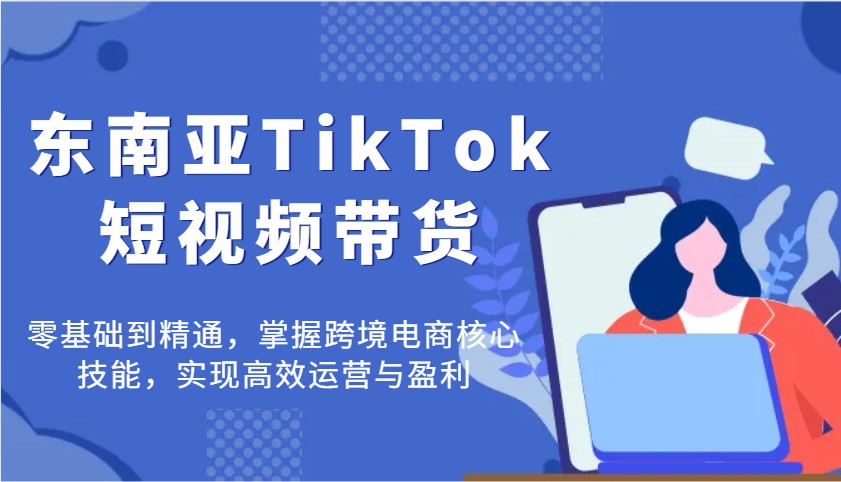 图片[1]-东南亚TikTok短视频带货，零基础到精通，掌握跨境电商核心技能，实现高效运营与盈利