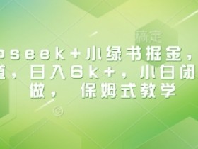 Deepseek+小绿书掘金,最新蓝海赛道,日入6k+,小白闭眼也要做, 保姆式教学
