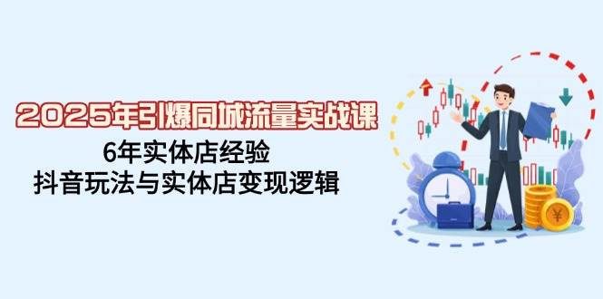 2025年点爆同城网总流量实战演练课,6年门店工作经验,抖音玩法与门店转现逻辑性