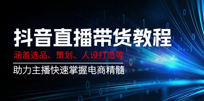 (14345期)抖音直播卖货实例教程:包含选款、方案策划、人设打造等,助推网络主播快速上手电子商务精粹