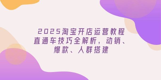 2025淘宝开网店运营教程升级,淘宝直通车方法全面解析,促销、爆品、群体构建