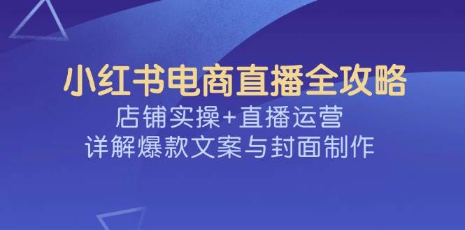 小红书电商直播间攻略大全,店面实际操作 抖音运营,详细说明爆款文案与封面设计
