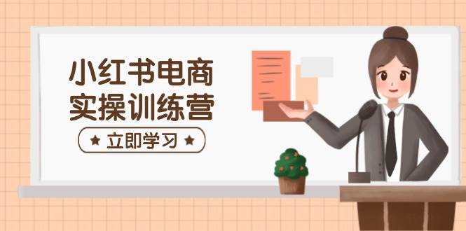 小红书电商实操训练营:包含开实体店、选款、手记制作等,帮助你快速入门