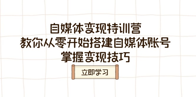 (14419期)自媒体变现夏令营,教大家从零开始构建自媒体号,把握转现方法