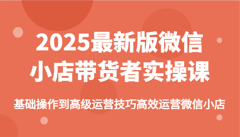 2025最新版微信小商店卖货者实操课,基本操作到高级运营方法高效管理微小店